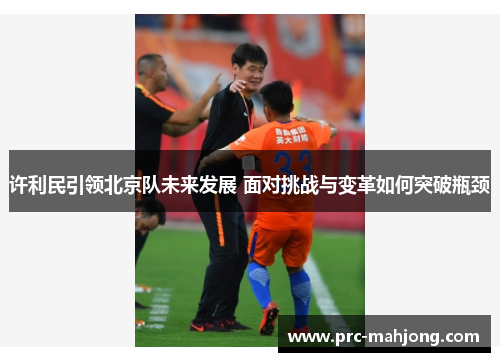 许利民引领北京队未来发展 面对挑战与变革如何突破瓶颈 许利民引领北京队未来发展 面对挑战与变革如何突破瓶颈