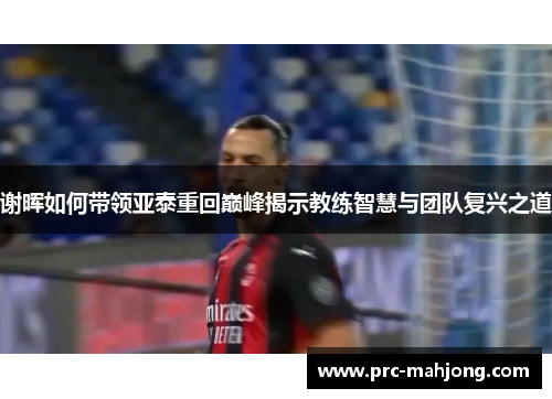 谢晖如何带领亚泰重回巅峰揭示教练智慧与团队复兴之道