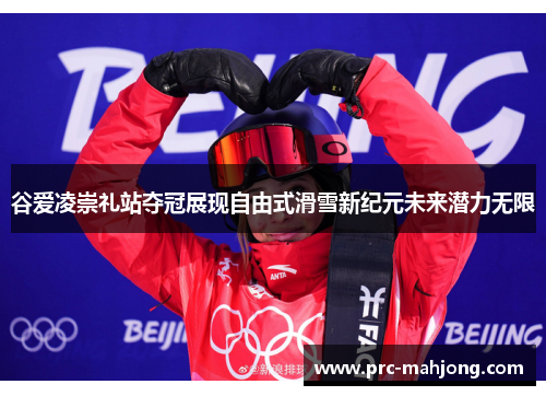 谷爱凌崇礼站夺冠展现自由式滑雪新纪元未来潜力无限 谷爱凌崇礼站夺冠展现自由式滑雪新纪元未来潜力无限